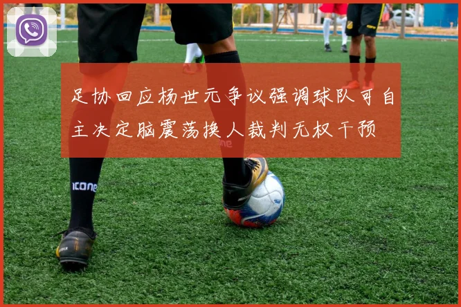 足协回应杨世元争议强调球队可自主决定脑震荡换人裁判无权干预