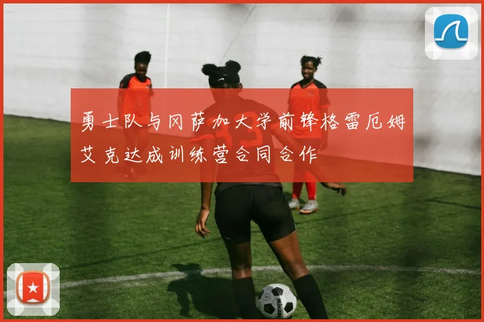 勇士队与冈萨加大学前锋格雷厄姆艾克达成训练营合同合作