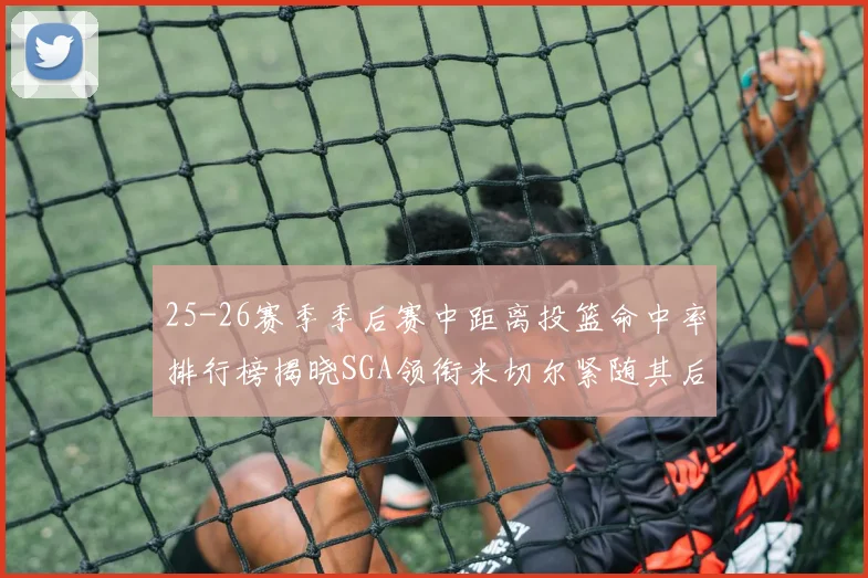 25-26赛季季后赛中距离投篮命中率排行榜揭晓SGA领衔米切尔紧随其后哈登位列第五