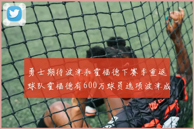 勇士期待波津和霍福德下赛季重返球队霍福德有600万球员选项波津成为自由球员