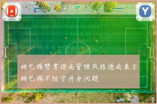 姆巴佩赞赏德尚管理风格德尚表示姆巴佩不防守并非问题