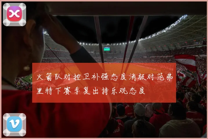 火箭队对控卫补强态度消极对范弗里特下赛季复出持乐观态度