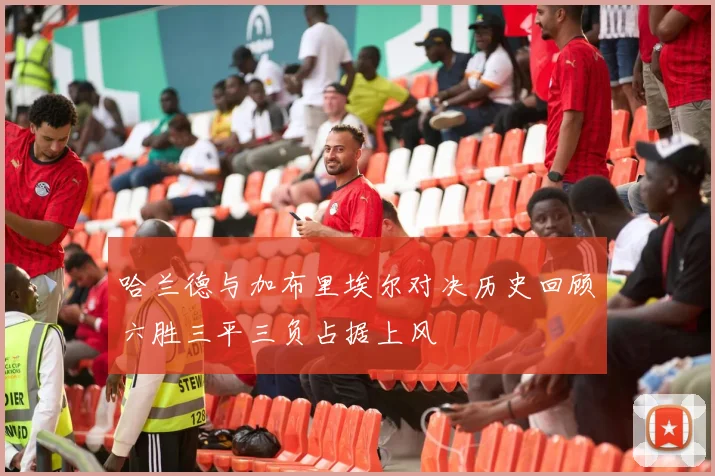哈兰德与加布里埃尔对决历史回顾六胜三平三负占据上风