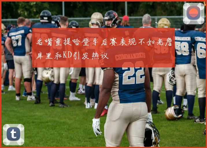 名嘴重提哈登季后赛表现不如老詹库里和KD引发热议