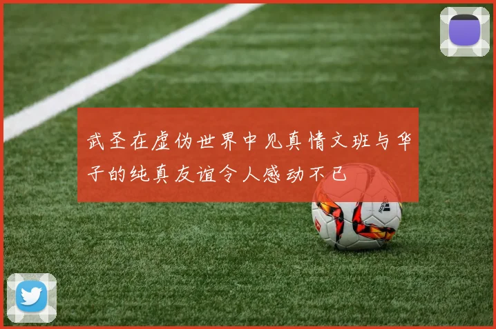 武圣在虚伪世界中见真情文班与华子的纯真友谊令人感动不已