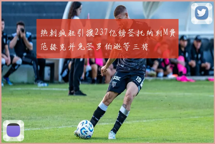 热刺疯狂引援237亿镑签托纳利M费范赫克并免签罗伯逊等三将