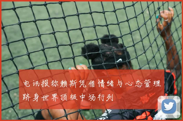 电讯报称赖斯凭借情绪与心态管理跻身世界顶级中场行列