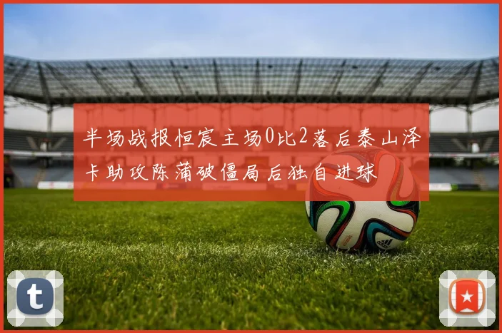 半场战报恒宸主场0比2落后泰山泽卡助攻陈蒲破僵局后独自进球
