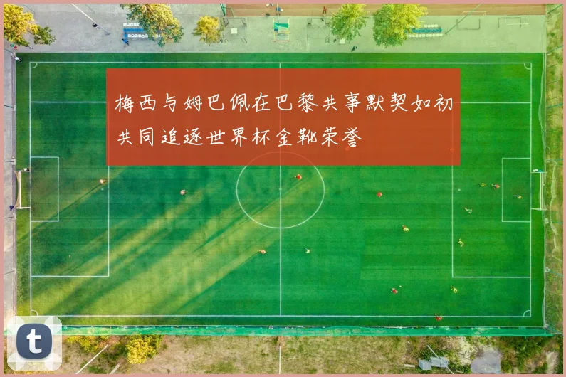 梅西与姆巴佩在巴黎共事默契如初共同追逐世界杯金靴荣誉