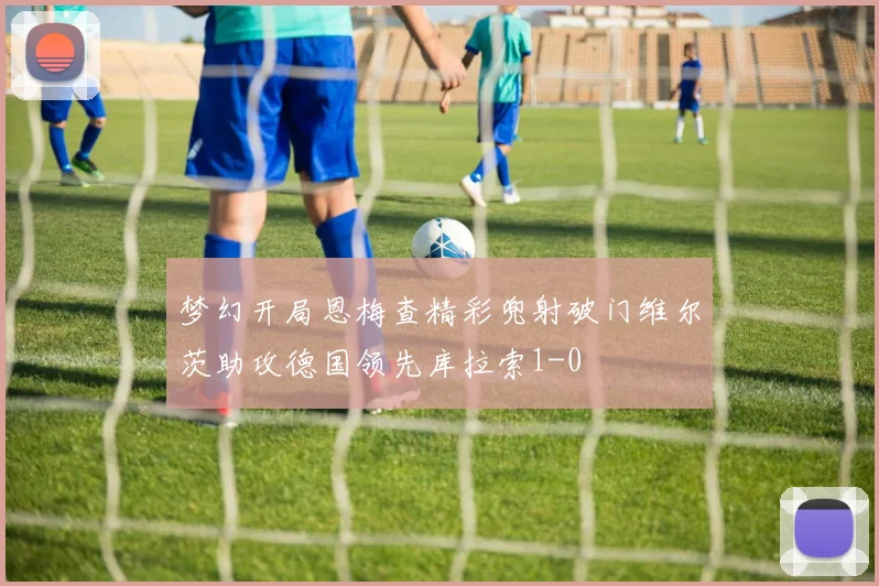 梦幻开局恩梅查精彩兜射破门维尔茨助攻德国领先库拉索1-0