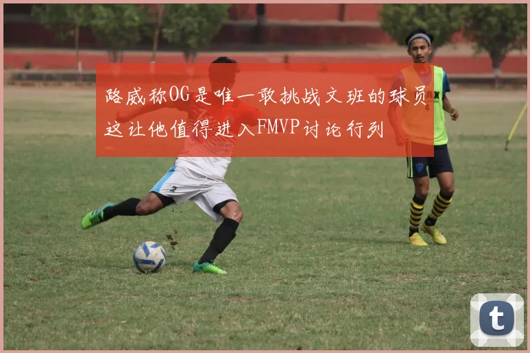 路威称OG是唯一敢挑战文班的球员这让他值得进入FMVP讨论行列