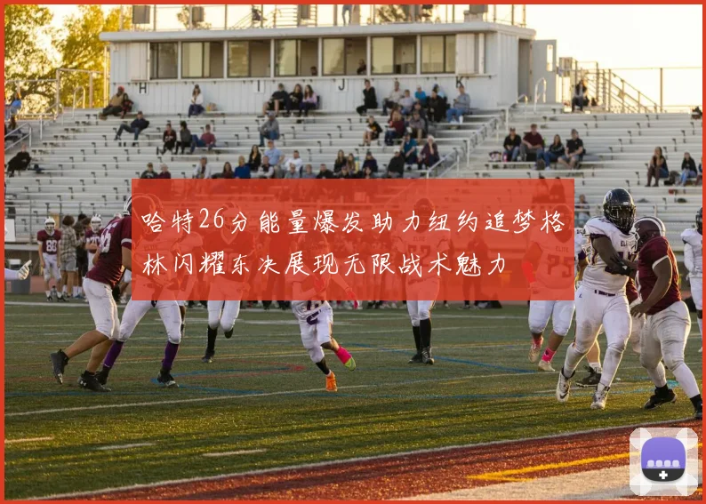 哈特26分能量爆发助力纽约追梦格林闪耀东决展现无限战术魅力