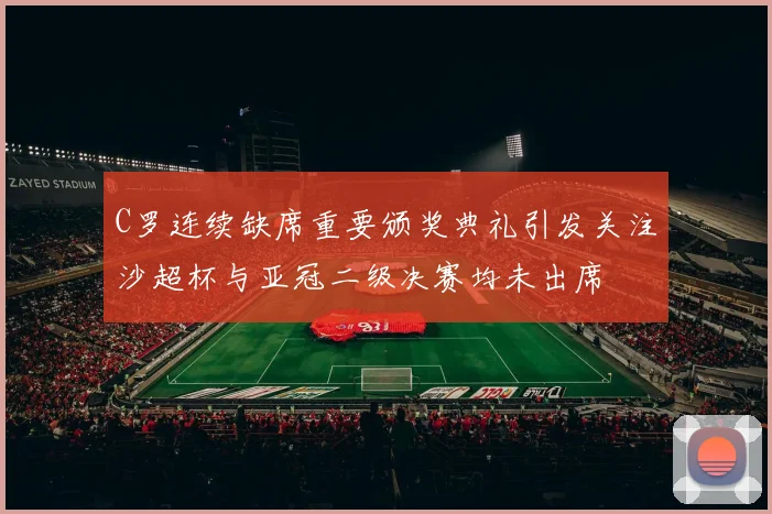 C罗连续缺席重要颁奖典礼引发关注沙超杯与亚冠二级决赛均未出席