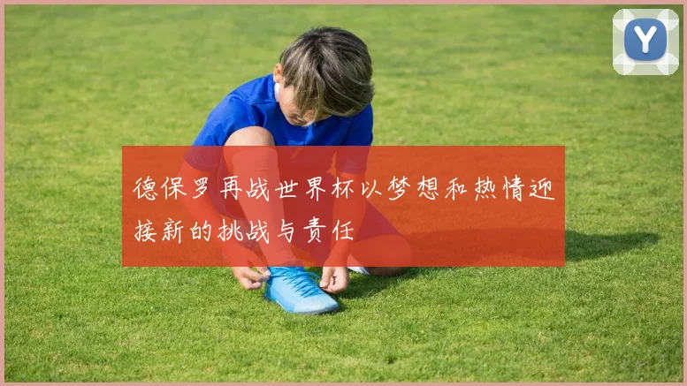 德保罗再战世界杯以梦想和热情迎接新的挑战与责任