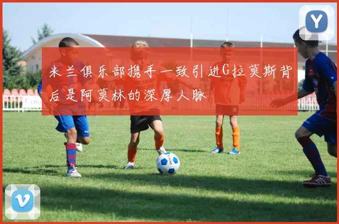 米兰俱乐部携手一致引进G拉莫斯背后是阿莫林的深厚人脉