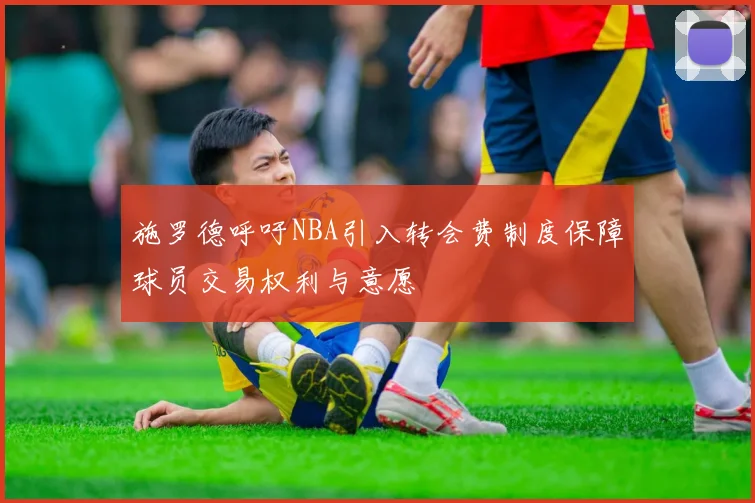 施罗德呼吁NBA引入转会费制度保障球员交易权利与意愿