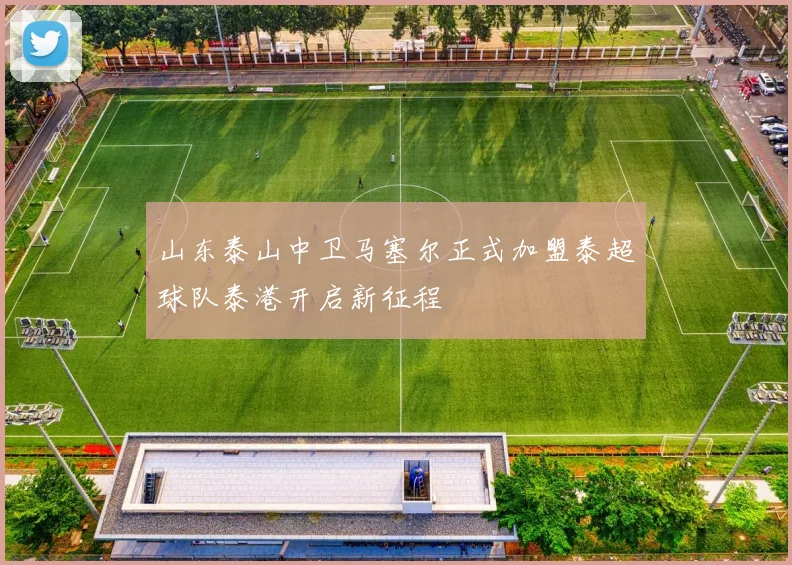 山东泰山中卫马塞尔正式加盟泰超球队泰港开启新征程