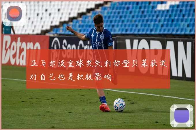 亚马尔谈金球奖失利称登贝莱获奖对自己也是积极影响
