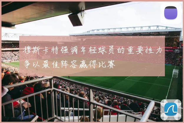 穆斯卡特强调年轻球员的重要性力争以最佳阵容赢得比赛