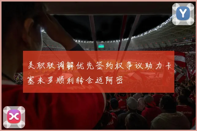 美职联调解优先签约权争议助力卡塞米罗顺利转会迈阿密