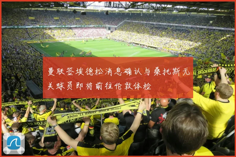曼联签埃德松消息确认与桑托斯无关球员即将前往伦敦体检