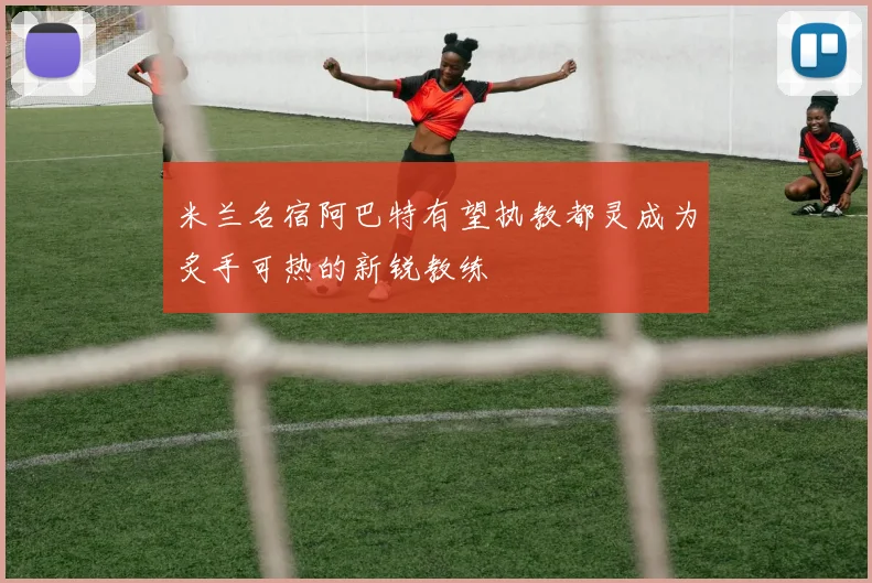 米兰名宿阿巴特有望执教都灵成为炙手可热的新锐教练